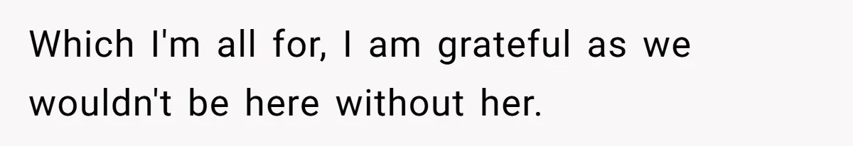 Which I'm all for, I am grateful as we wouldn't be here without her.