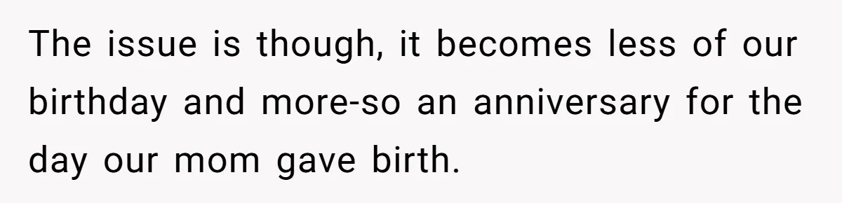 The issue is though, it becomes less of our birthday and more-so an anniversary for the day our mom gave birth.