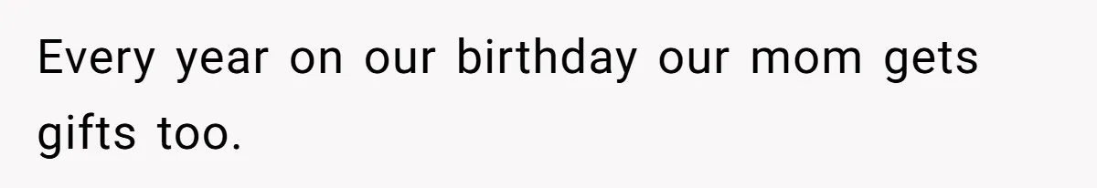 Every year on our birthday our mom gets gifts too.