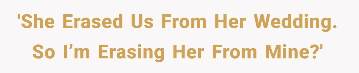 'She erased us from her wedding. So I’m erasing her from mine?'