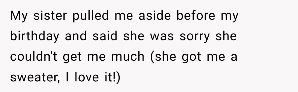 My sister pulled me aside before my birthday and said she was sorry she couldn't get me much (she got me a sweater, I love it!)