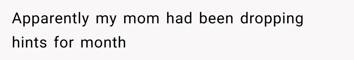 Apparently my mom had been dropping hints for month