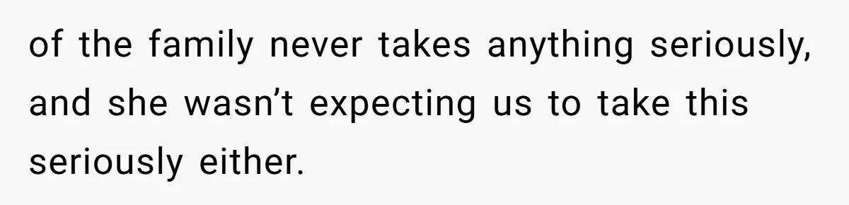 of the family never takes anything seriously, and she wasn’t expecting us to take this seriously either.