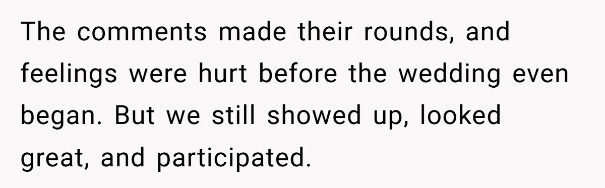 The comments made their rounds, and feelings were hurt before the wedding even began. But we still showed up, looked great, and participated.
