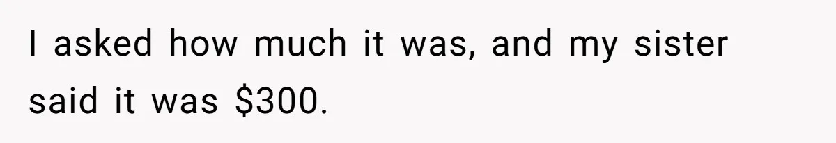 I asked how much it was, and my sister said it was $300.