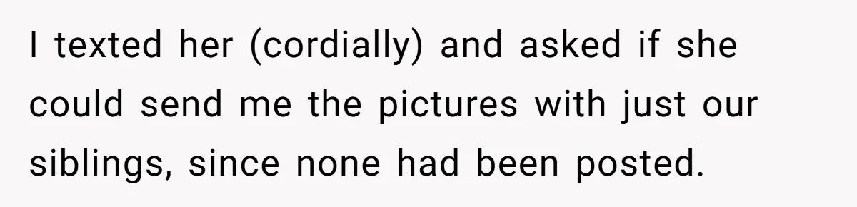 I texted her (cordially) and asked if she could send me the pictures with just our siblings, since none had been posted.