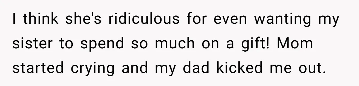 I think she's ridiculous for even wanting my sister to spend so much on a gift! Mom started crying and my dad kicked me out.