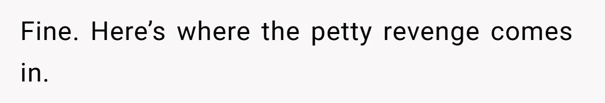 Fine. Here’s where the petty revenge comes in.
