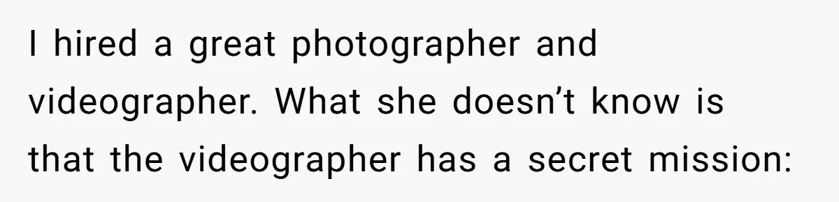 I hired a great photographer and videographer. What she doesn’t know is that the videographer has a secret mission: