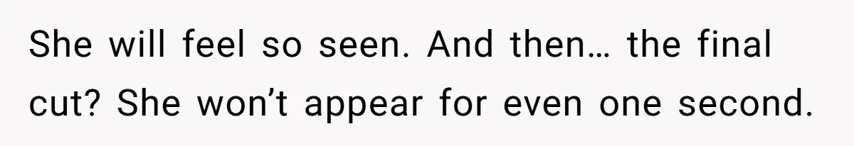 She will feel so seen. And then… the final cut? She won’t appear for even one second.