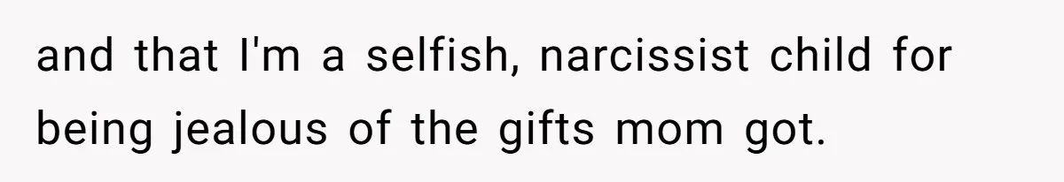 and that I'm a selfish, narcissist child for being jealous of the gifts mom got.