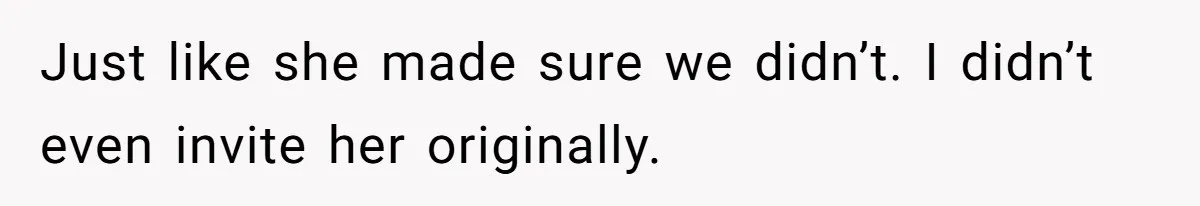 Just like she made sure we didn’t. I didn’t even invite her originally.