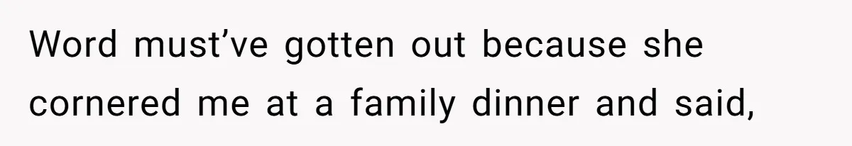 Word must’ve gotten out because she cornered me at a family dinner and said,