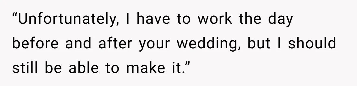 “Unfortunately, I have to work the day before and after your wedding, but I should still be able to make it.”