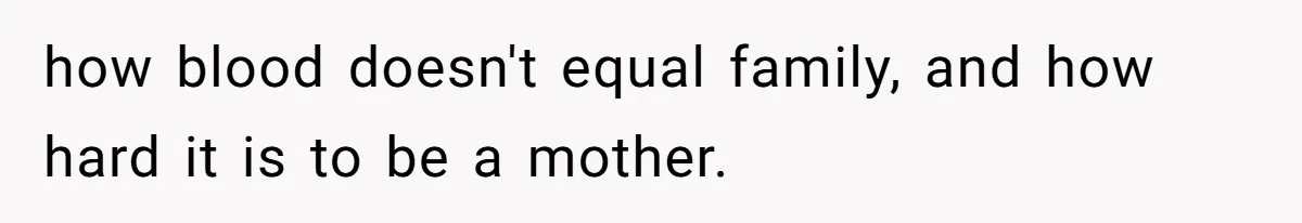 how blood doesn't equal family, and how hard it is to be a mother.