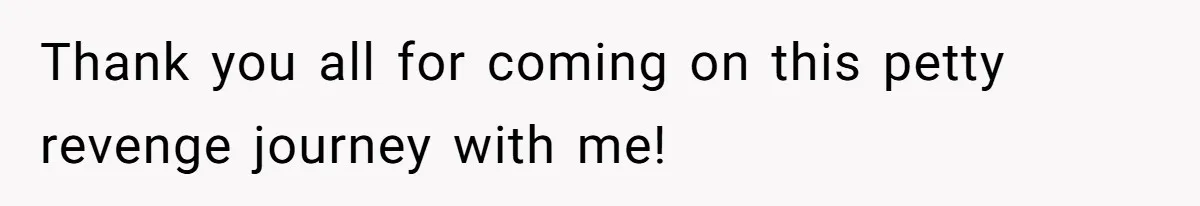 Thank you all for coming on this petty revenge journey with me!