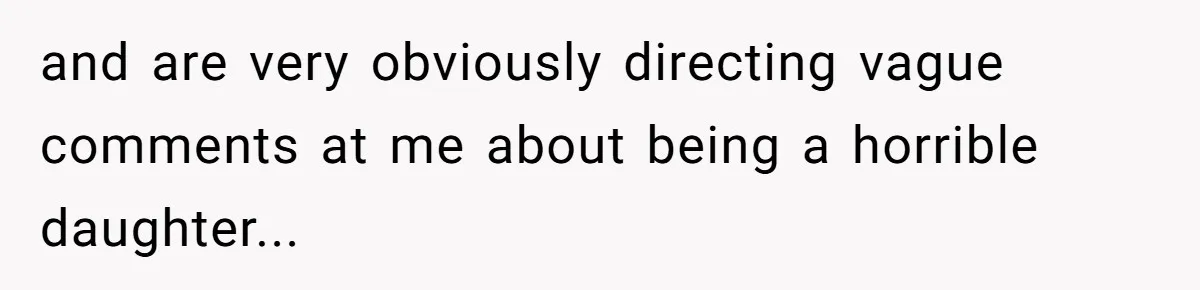 and are very obviously directing vague comments at me about being a horrible daughter...