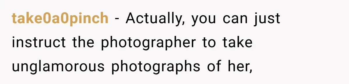 take0a0pinch − Actually, you can just instruct the photographer to take unglamorous photographs of her,