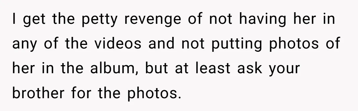 I get the petty revenge of not having her in any of the videos and not putting photos of her in the album, but at least ask your brother for...