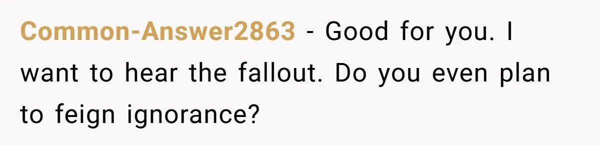 Common-Answer2863 − Good for you. I want to hear the fallout. Do you even plan to feign ignorance?
