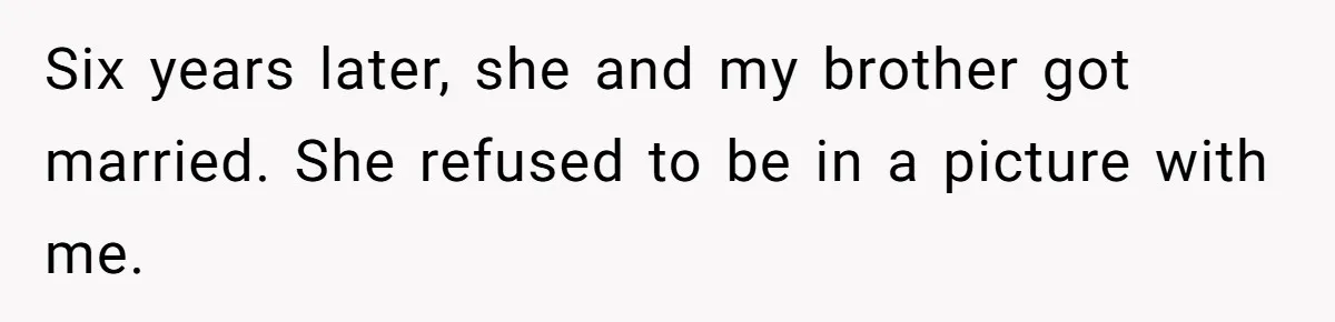 Six years later, she and my brother got married. She refused to be in a picture with me.