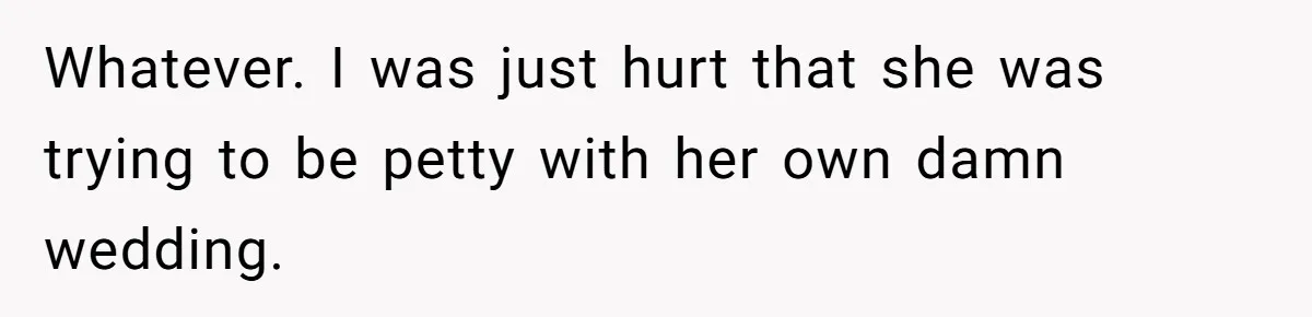 Whatever. I was just hurt that she was trying to be petty with her own damn wedding.