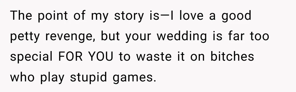 The point of my story is—I love a good petty revenge, but your wedding is far too special FOR YOU to waste it on bitches who play stupid games.