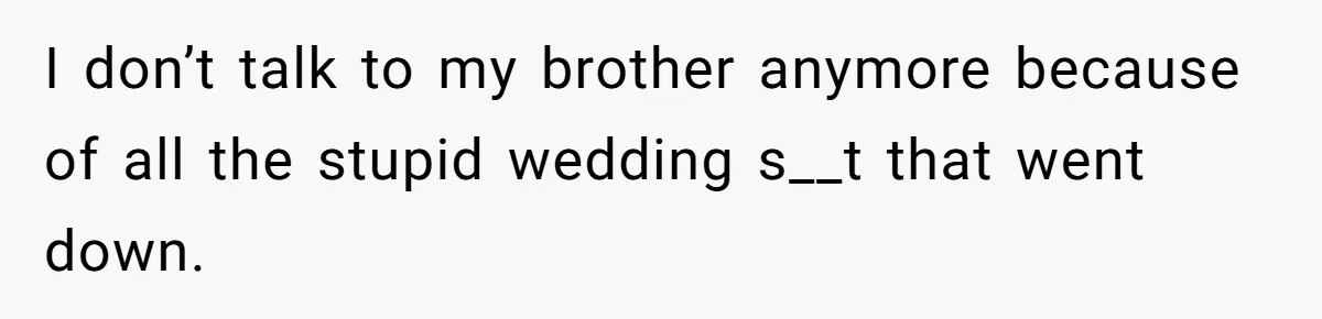 I don’t talk to my brother anymore because of all the stupid wedding s__t that went down.