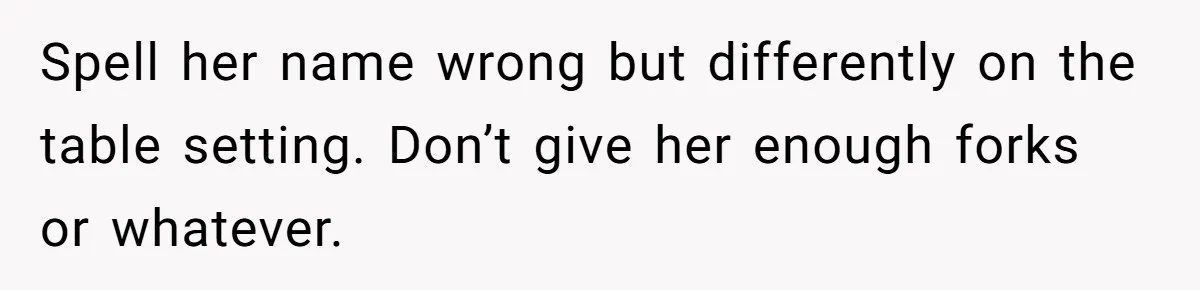 Spell her name wrong but differently on the table setting. Don’t give her enough forks or whatever.