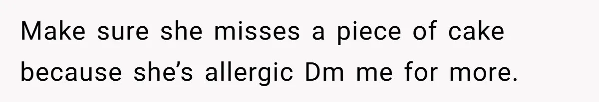 Make sure she misses a piece of cake because she’s allergic Dm me for more.