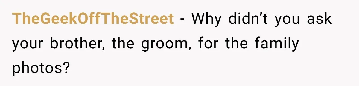 TheGeekOffTheStreet − Why didn’t you ask your brother, the groom, for the family photos?