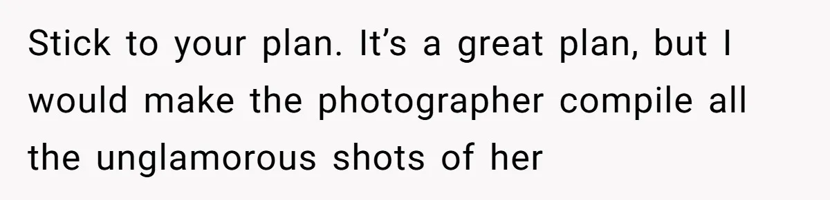 Stick to your plan. It’s a great plan, but I would make the photographer compile all the unglamorous shots of her