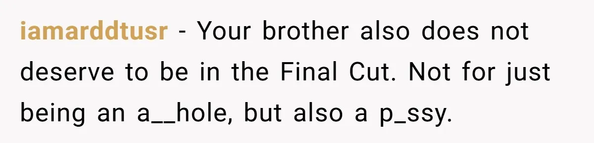 iamarddtusr − Your brother also does not deserve to be in the Final Cut. Not for just being an a__hole, but also a p_ssy.