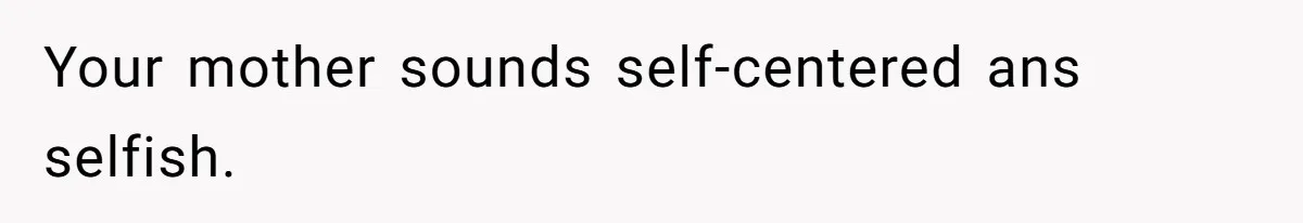 Your mother sounds self-centered ans selfish.