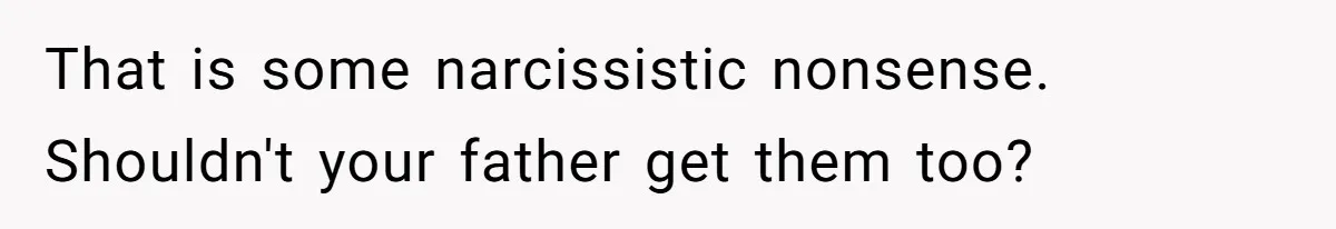 That is some narcissistic nonsense. Shouldn't your father get them too?