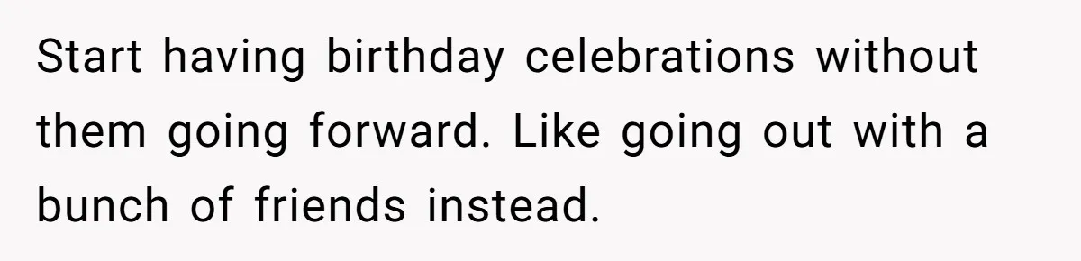 Start having birthday celebrations without them going forward. Like going out with a bunch of friends instead.