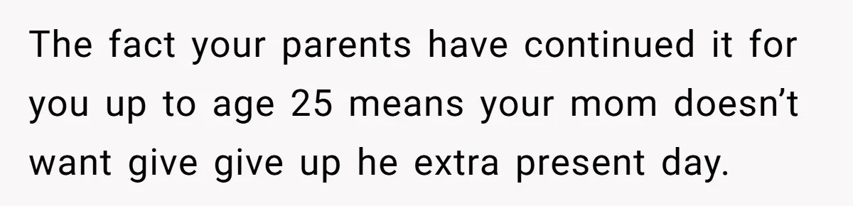 The fact your parents have continued it for you up to age 25 means your mom doesn’t want give give up he extra present day.