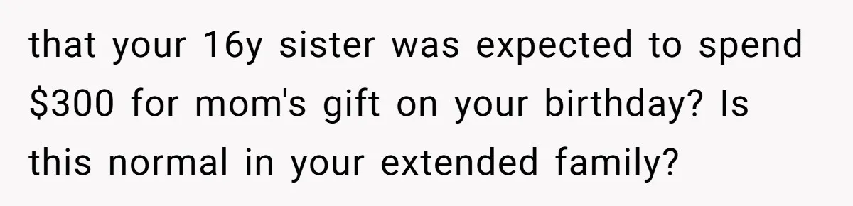 that your 16y sister was expected to spend $300 for mom's gift on your birthday? Is this normal in your extended family?