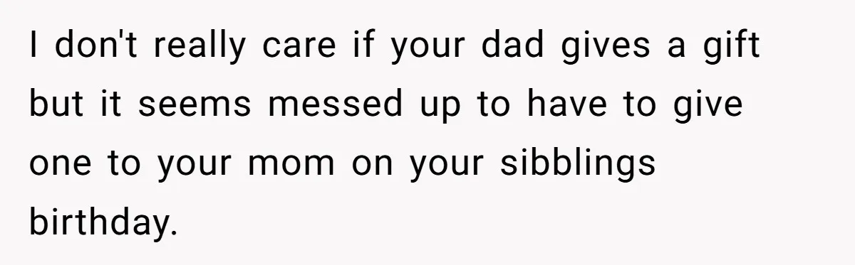 I don't really care if your dad gives a gift but it seems messed up to have to give one to your mom on your sibblings birthday.