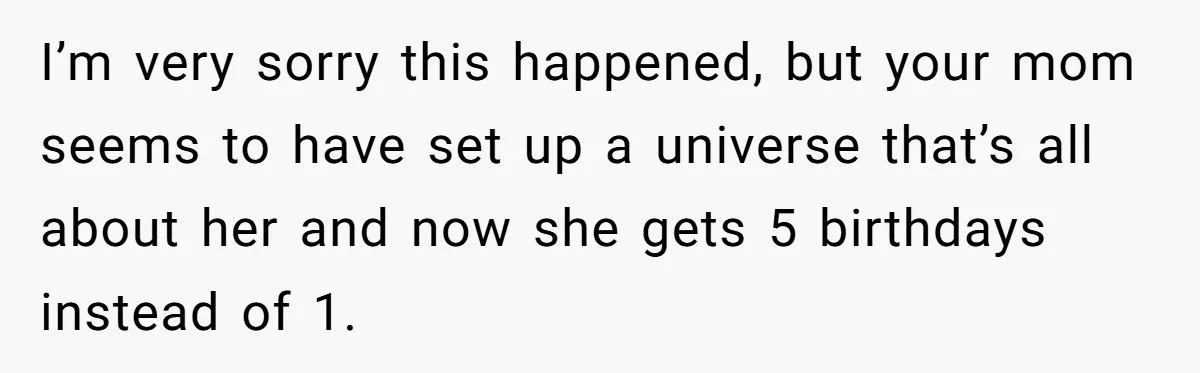 I’m very sorry this happened, but your mom seems to have set up a universe that’s all about her and now she gets 5 birthdays instead of 1.