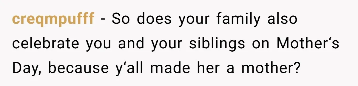 creqmpufff − So does your family also celebrate you and your siblings on Mother‘s Day, because y‘all made her a mother?
