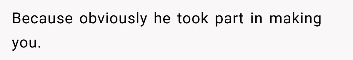 Because obviously he took part in making you.