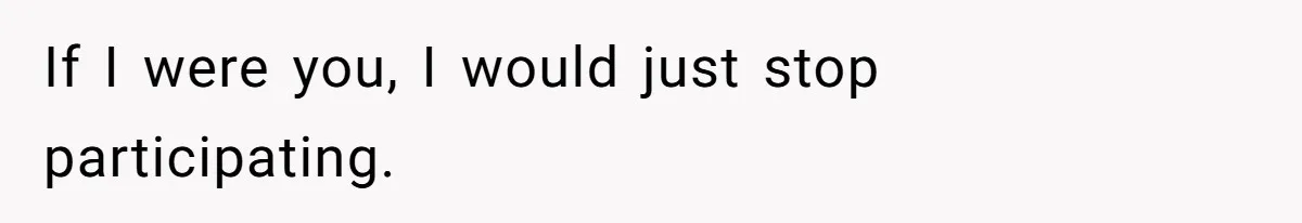 If I were you, I would just stop participating.