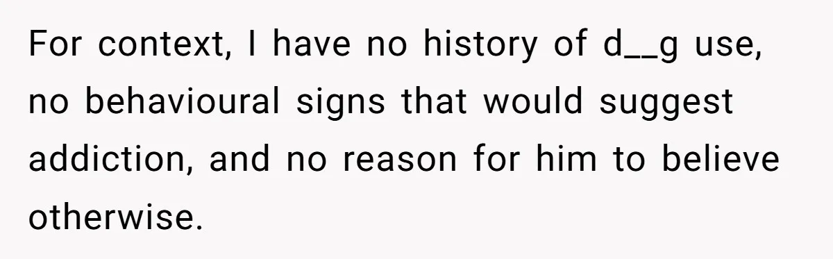 For context, I have no history of d__g use, no behavioural signs that would suggest addiction, and no reason for him to believe otherwise.