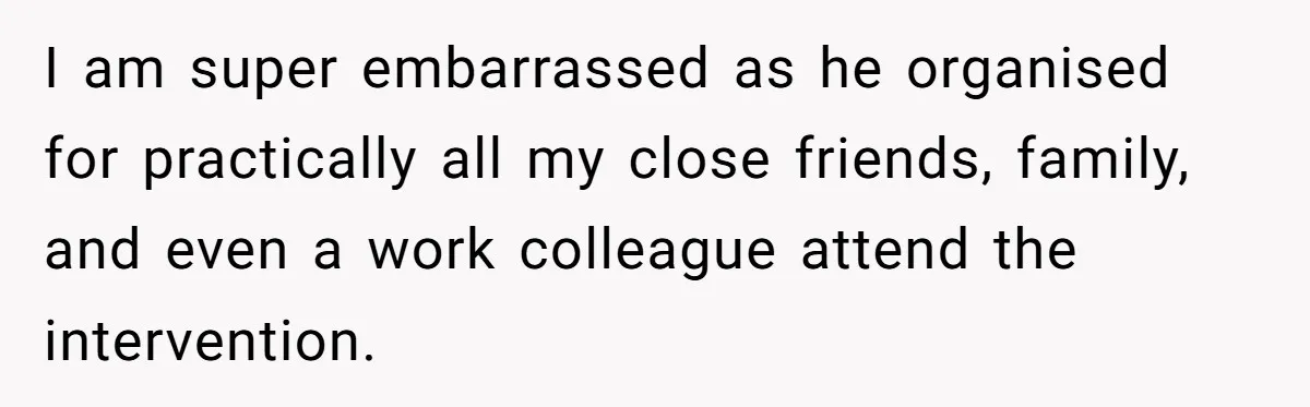 I am super embarrassed as he organised for practically all my close friends, family, and even a work colleague attend the intervention.