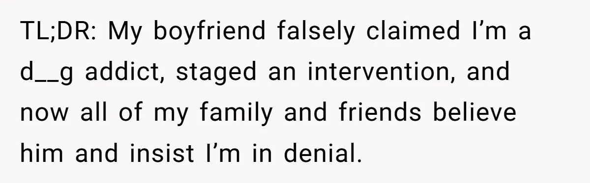 TL;DR: My boyfriend falsely claimed I’m a d__g addict, staged an intervention, and now all of my family and friends believe him and insist I’m in denial.