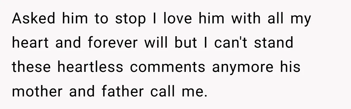 Asked him to stop I love him with all my heart and forever will but I can't stand these heartless comments anymore his mother and father call me.