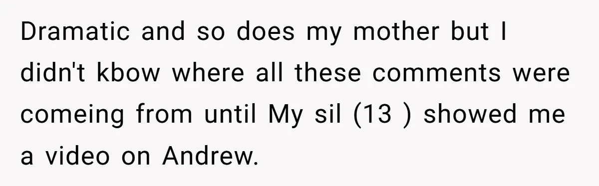 Dramatic and so does my mother but I didn't kbow where all these comments were comeing from until My sil (13 ) showed me a video on Andrew.