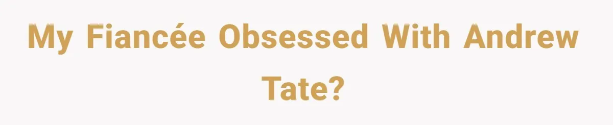 My fiancée obsessed with Andrew tate?
