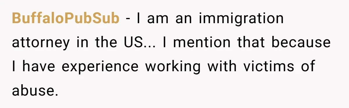 BuffaloPubSub − I am an immigration attorney in the US... I mention that because I have experience working with victims of abuse.